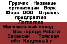 Грузчик › Название организации ­ Ворк Форс, ООО › Отрасль предприятия ­ Логистика › Минимальный оклад ­ 25 000 - Все города Работа » Вакансии   . Томская обл.,Кедровый г.